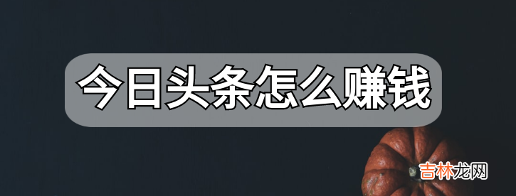 用今日头条自媒体赚钱的4种方式 今日头条怎么赚钱