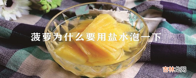 菠萝为什么要用盐水泡一下-菠萝用盐水泡多久才可以吃呢？