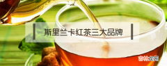 斯里兰卡红茶三大品牌