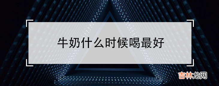 喝牛奶记住4个最佳时间 牛奶什么时候喝最好