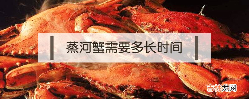 蒸河蟹需要多长时间