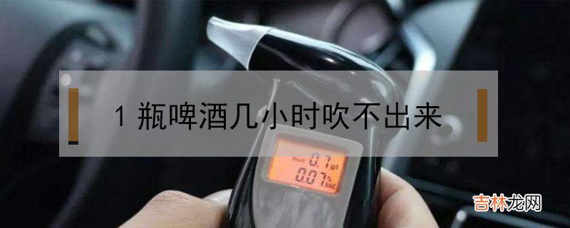 1瓶啤酒几小时吹不出来