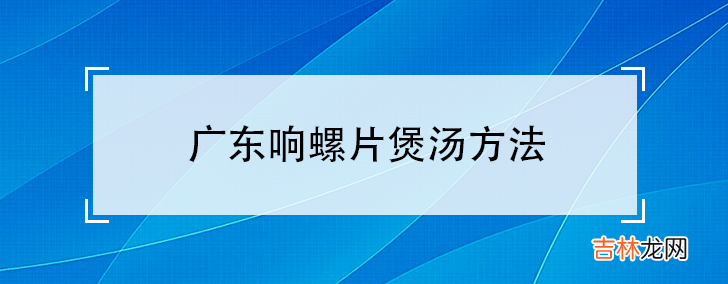 广东响螺片煲汤方法 响螺片怎么煲汤