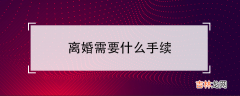 协议和起诉离婚的手续说明 离婚需要什么手续