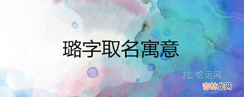 璐有什么寓意 取名搭配哪些字洋气好听