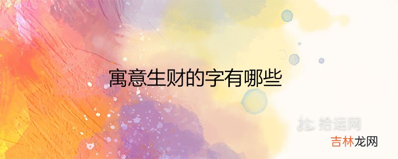 寓意生财的字有哪些 旺生意的公司名字