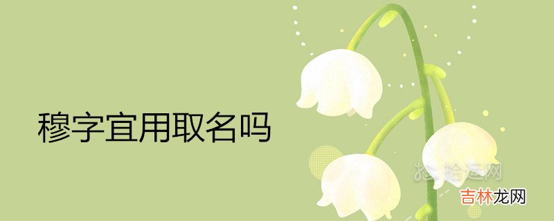 穆字宜用取名吗 和什么字搭配的名字寓意好