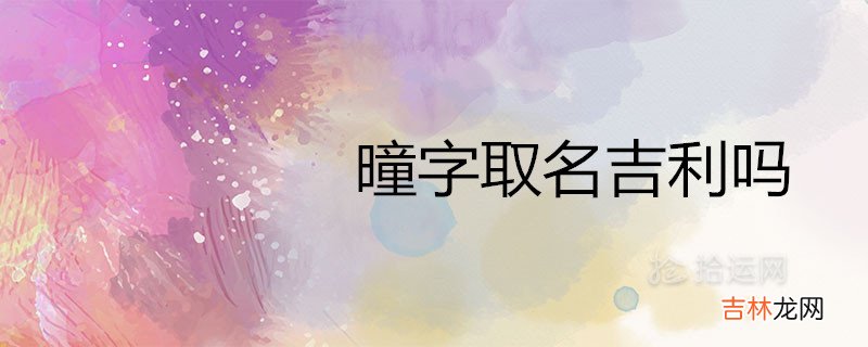 曈字取名吉利吗 和什么搭配名字好听