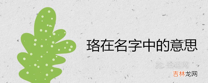 珞在名字中的意思是什么 洛与珞哪个取名寓意好