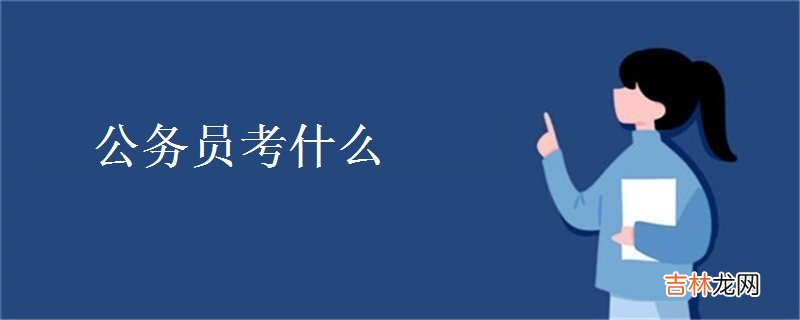 公务员考什么-考试内容有哪些？