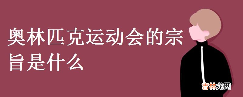 奥林匹克运动会的宗旨是什么-有哪些内容?