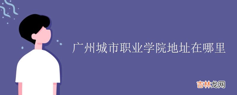 广州城市职业学院地址在哪里