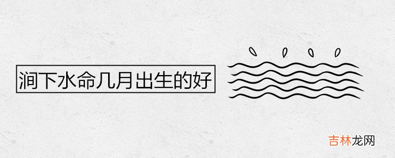 涧下水命几月出生的好