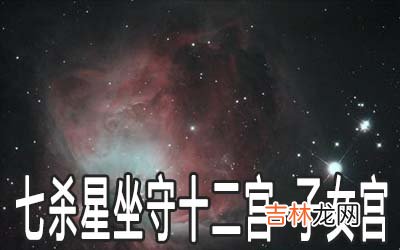 七杀星坐守十二宫:子女宫详解