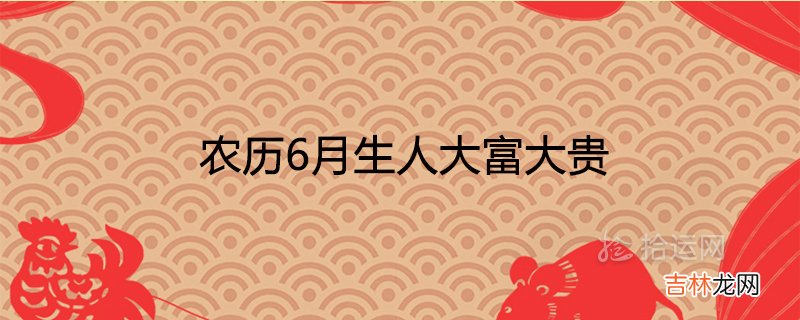 农历6月生人大富大贵最有福气吗