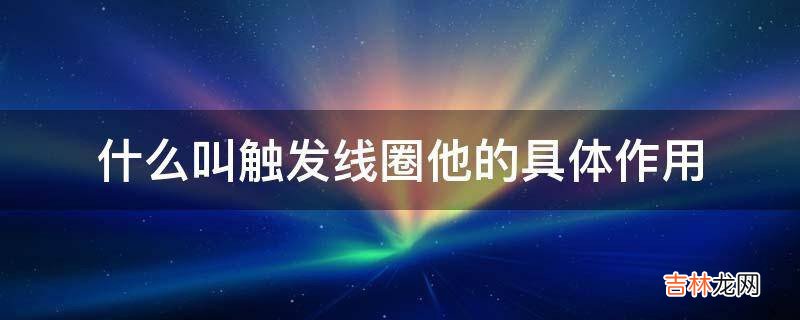 什么叫触发线圈他的具体作用  触发线圈解释及具有什么作用