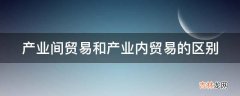 产业间贸易和产业内贸易的区别  产业间贸易和产业内贸易的区别是什么