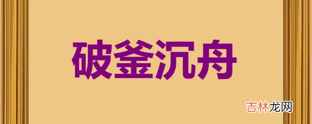 破釜沉舟这个成语的意思是什么  破釜沉舟的含义