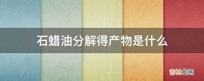石蜡油分解得产物是什么  石蜡油分解得产物的介绍