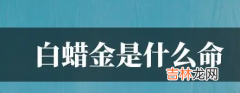 白蜡金遇什么是上等命 白蜡金命生于几月好