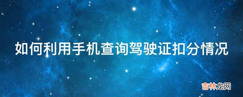 如何利用手机查询驾驶证扣分情况?