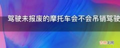 驾驶未报废的摩托车会不会吊销驾驶证?