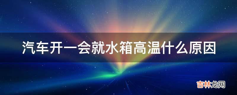 汽车开一会就水箱高温什么原因?