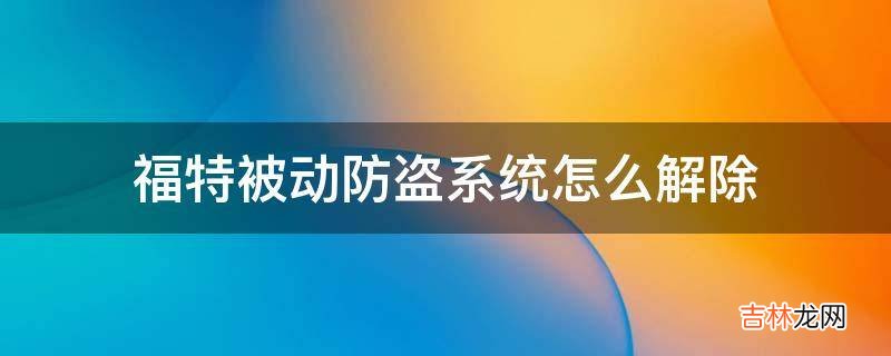 福特被动防盗系统怎么解除?