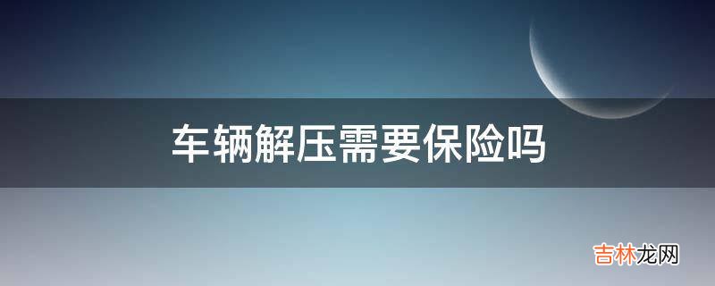 车辆解压需要保险吗?
