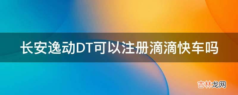 长安逸动DT可以注册滴滴快车吗?