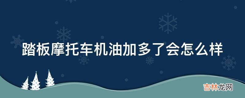 踏板摩托车机油加多了会怎么样?