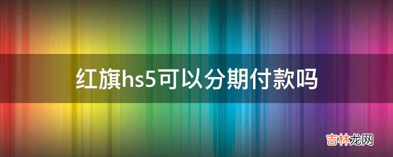 红旗hs5可以分期付款吗?