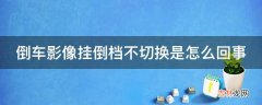 倒车影像挂倒档不切换是怎么回事?