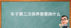 车子第三次保养需要换什么?