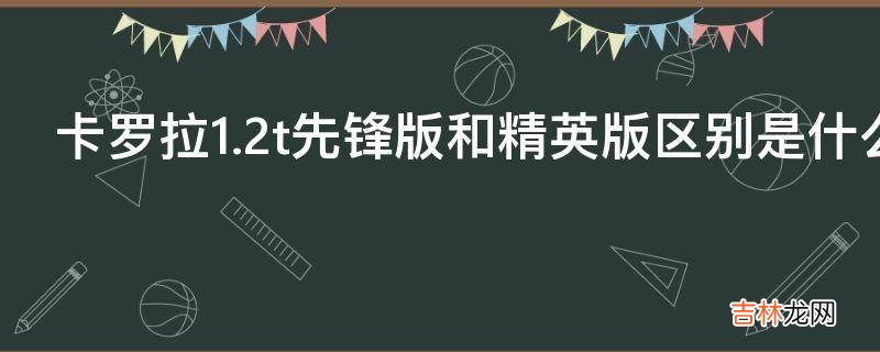 卡罗拉1.2t先锋版和精英版区别是什么?