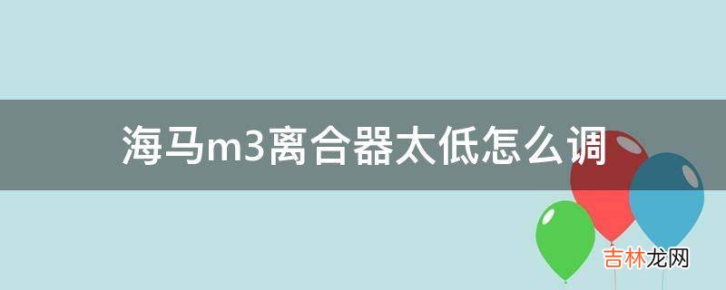 海马m3离合器太低怎么调?