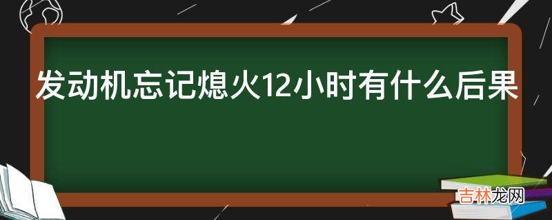 发动机忘记熄火12小时有什么后果?