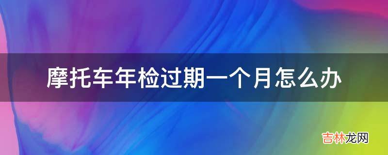 摩托车年检过期一个月怎么办?