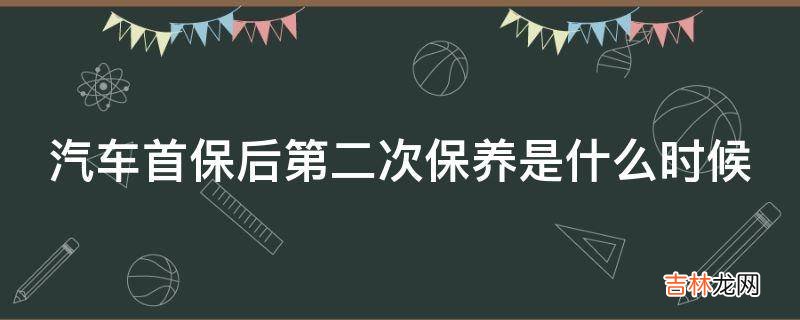 汽车首保后第二次保养是什么时候?