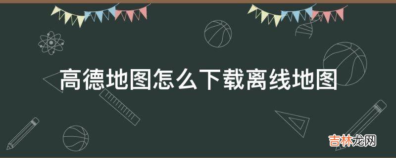 高德地图怎么下载离线地图?