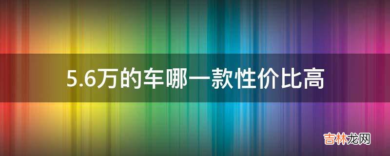 5.6万的车哪一款性价比高?