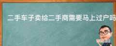 二手车子卖给二手商需要马上过户吗?