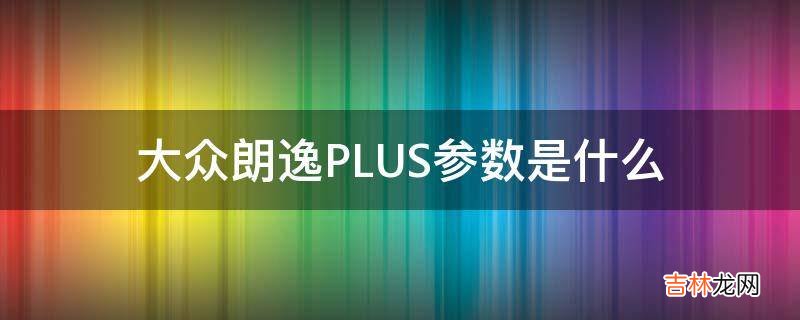 大众朗逸PLUS参数是什么?