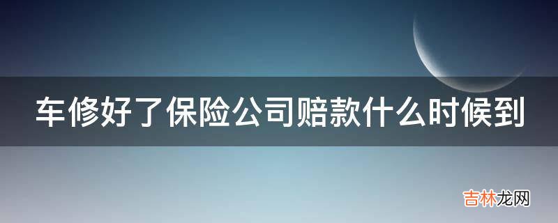 车修好了保险公司赔款什么时候到?