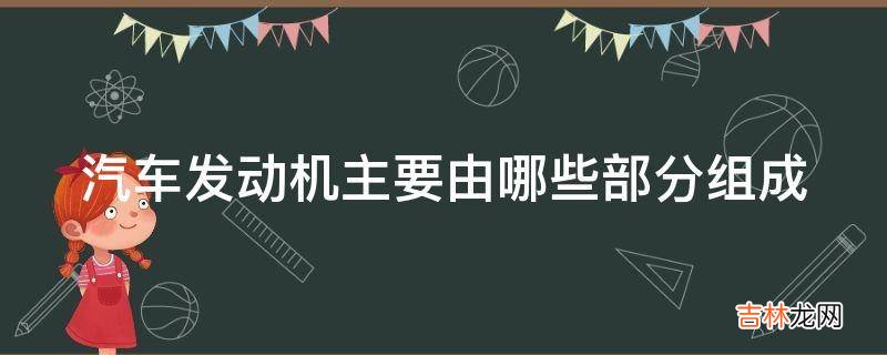 汽车发动机主要由哪些部分组成?