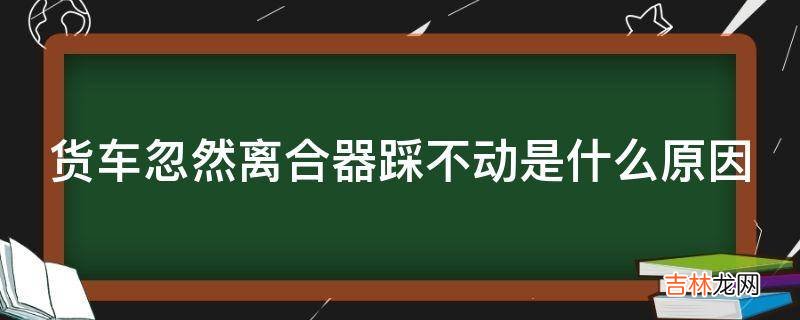 货车忽然离合器踩不动是什么原因?