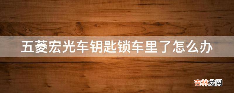 五菱宏光车钥匙锁车里了怎么办?