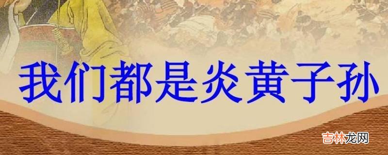 为什么我们被称为炎黄子孙