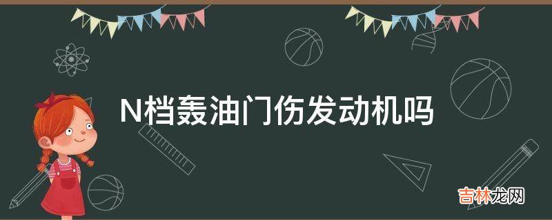 N档轰油门伤发动机吗?