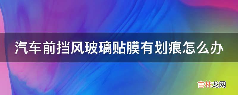 汽车前挡风玻璃贴膜有划痕怎么办?